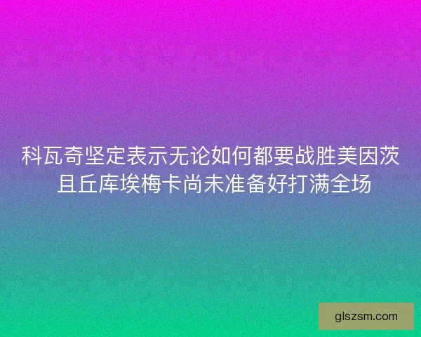 科瓦奇坚定表示无论如何都要战胜美因茨 且丘库埃梅卡尚未准备好打满全场