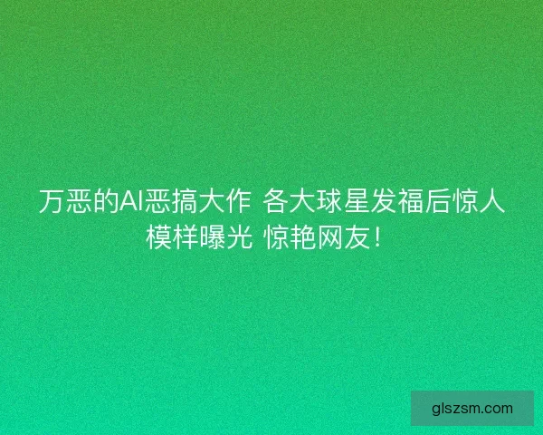 万恶的AI恶搞大作 各大球星发福后惊人模样曝光 惊艳网友！