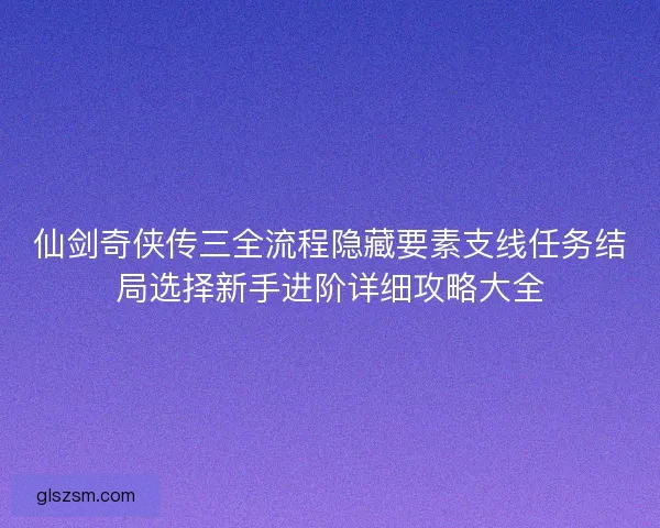 仙剑奇侠传三全流程隐藏要素支线任务结局选择新手进阶详细攻略大全 仙剑奇侠传三全流程隐藏要素支线任务结局选择新手进阶详细攻略大全