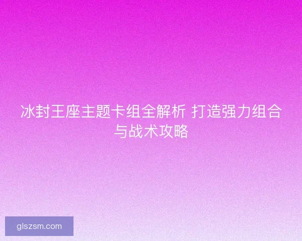 冰封王座主题卡组全解析 打造强力组合与战术攻略