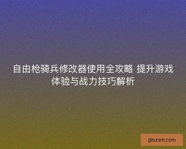 自由枪骑兵修改器使用全攻略 提升游戏体验与战力技巧解析 自由枪骑兵修改器使用全攻略 提升游戏体验与战力技巧解析