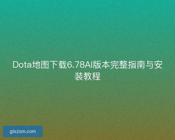 Dota地图下载6.78AI版本完整指南与安装教程