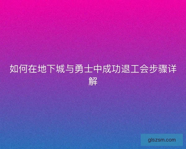 如何在地下城与勇士中成功退工会步骤详解 如何在地下城与勇士中成功退工会步骤详解
