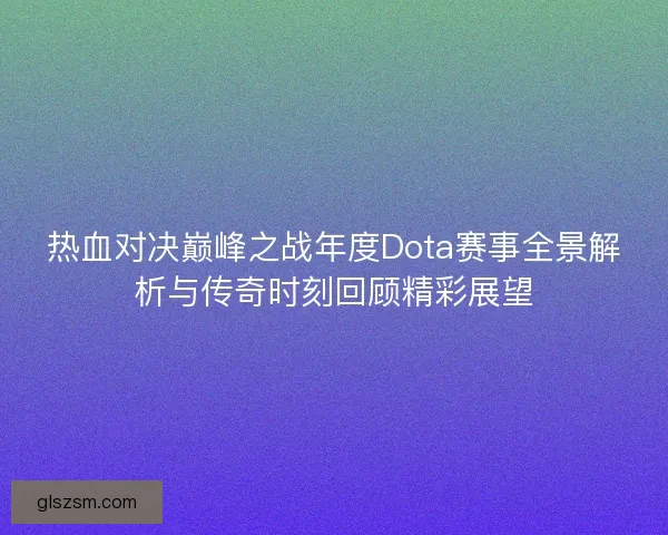 热血对决巅峰之战年度Dota赛事全景解析与传奇时刻回顾精彩展望
