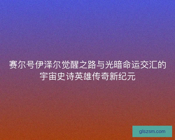 赛尔号伊泽尔觉醒之路与光暗命运交汇的宇宙史诗英雄传奇新纪元