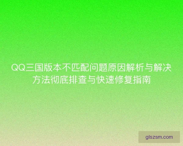 QQ三国版本不匹配问题原因解析与解决方法彻底排查与快速修复指南