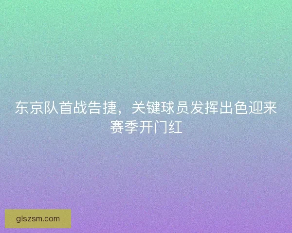 东京队首战告捷,关键球员发挥出色迎来赛季开门红 东京队首战告捷,关键球员发挥出色迎来赛季开门红