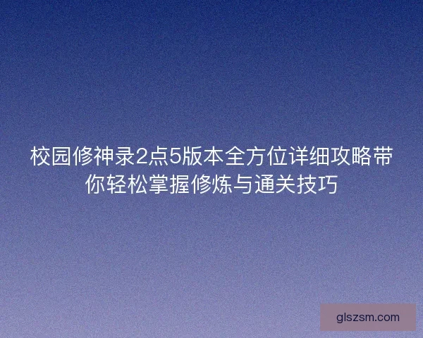 校园修神录2点5版本全方位详细攻略带你轻松掌握修炼与通关技巧 校园修神录2点5版本全方位详细攻略带你轻松掌握修炼与通关技巧