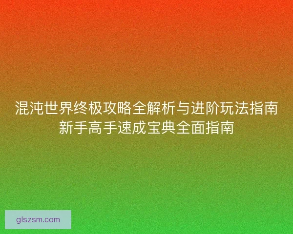 混沌世界终极攻略全解析与进阶玩法指南新手高手速成宝典全面指南