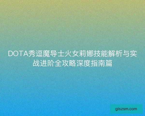 DOTA秀逗魔导士火女莉娜技能解析与实战进阶全攻略深度指南篇