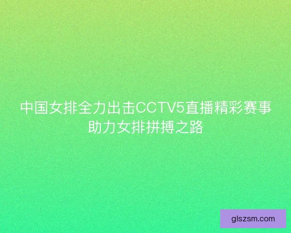 中国女排全力出击CCTV5直播精彩赛事助力女排拼搏之路