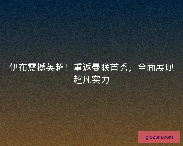 伊布震撼英超！重返曼联首秀，全面展现超凡实力