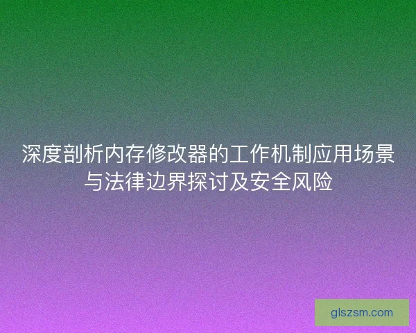 深度剖析内存修改器的工作机制应用场景与法律边界探讨及安全风险