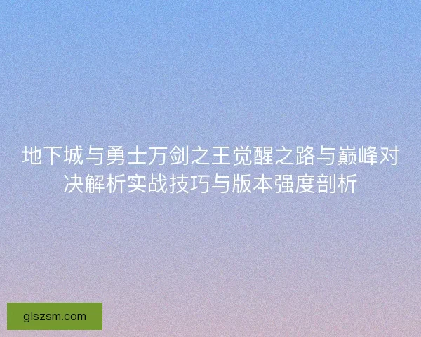 地下城与勇士万剑之王觉醒之路与巅峰对决解析实战技巧与版本强度剖析