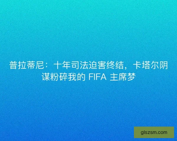 普拉蒂尼：十年司法迫害终结，卡塔尔阴谋粉碎我的 FIFA 主席梦