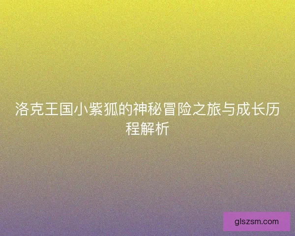 洛克王国小紫狐的神秘冒险之旅与成长历程解析