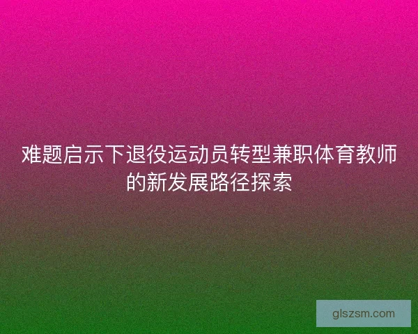 难题启示下退役运动员转型兼职体育教师的新发展路径探索