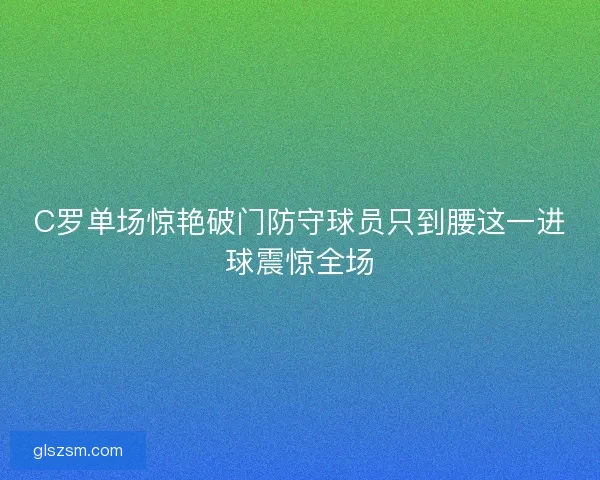 C罗单场惊艳破门防守球员只到腰这一进球震惊全场