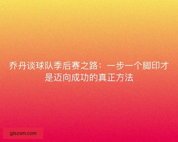 乔丹谈球队季后赛之路：一步一个脚印才是迈向成功的真正方法