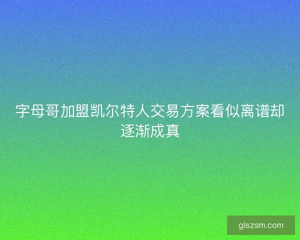 字母哥加盟凯尔特人交易方案看似离谱却逐渐成真