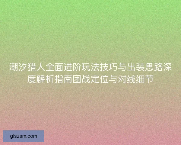 潮汐猎人全面进阶玩法技巧与出装思路深度解析指南团战定位与对线细节 潮汐猎人全面进阶玩法技巧与出装思路深度解析指南团战定位与对线细节
