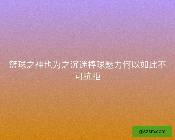 篮球之神也为之沉迷棒球魅力何以如此不可抗拒 篮球之神也为之沉迷棒球魅力何以如此不可抗拒