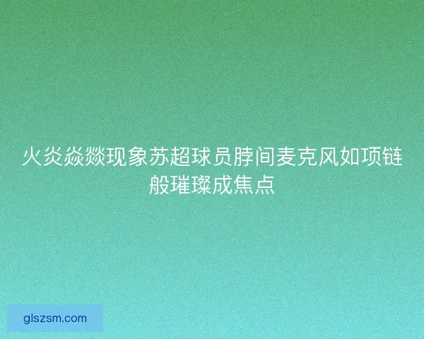 火炎焱燚现象苏超球员脖间麦克风如项链般璀璨成焦点