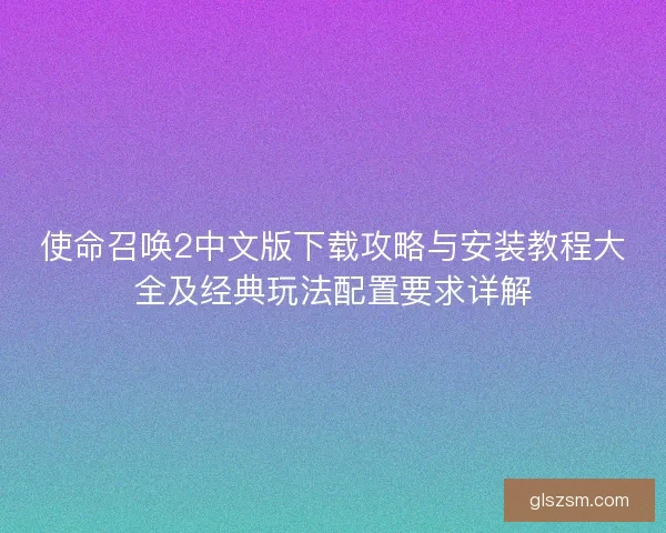 使命召唤2中文版下载攻略与安装教程大全及经典玩法配置要求详解