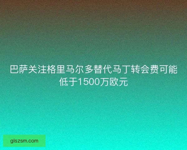 巴萨关注格里马尔多替代马丁转会费可能低于1500万欧元 巴萨关注格里马尔多替代马丁转会费可能低于1500万欧元