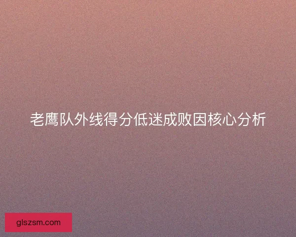 老鹰队外线得分低迷成败因核心分析 老鹰队外线得分低迷成败因核心分析