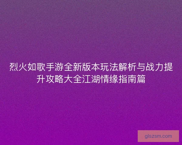 烈火如歌手游全新版本玩法解析与战力提升攻略大全江湖情缘指南篇