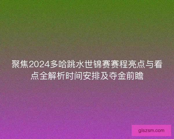 聚焦2024多哈跳水世锦赛赛程亮点与看点全解析时间安排及夺金前瞻 聚焦2024多哈跳水世锦赛赛程亮点与看点全解析时间安排及夺金前瞻