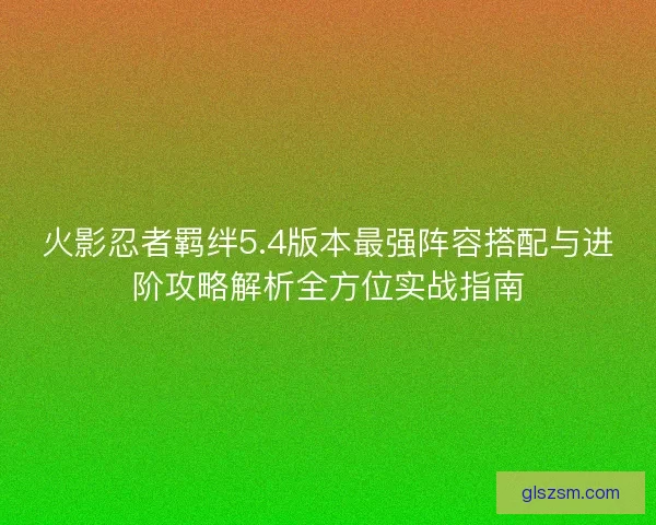 火影忍者羁绊5.4版本最强阵容搭配与进阶攻略解析全方位实战指南