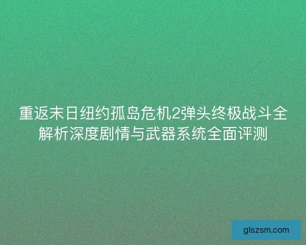重返末日纽约孤岛危机2弹头终极战斗全解析深度剧情与武器系统全面评测 重返末日纽约孤岛危机2弹头终极战斗全解析深度剧情与武器系统全面评测