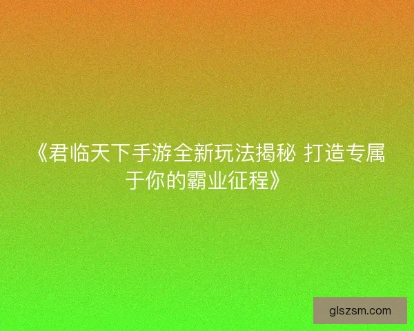 《君临天下手游全新玩法揭秘 打造专属于你的霸业征程》 《君临天下手游全新玩法揭秘 打造专属于你的霸业征程》