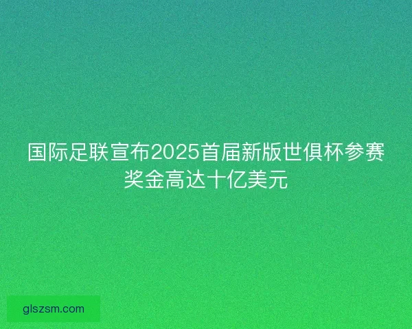国际足联宣布2025首届新版世俱杯参赛奖金高达十亿美元 国际足联宣布2025首届新版世俱杯参赛奖金高达十亿美元