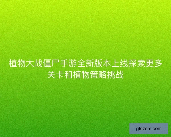 植物大战僵尸手游全新版本上线探索更多关卡和植物策略挑战 植物大战僵尸手游全新版本上线探索更多关卡和植物策略挑战