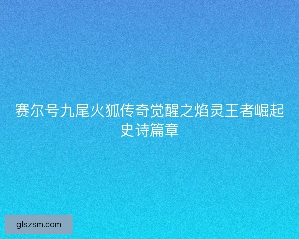 赛尔号九尾火狐传奇觉醒之焰灵王者崛起史诗篇章