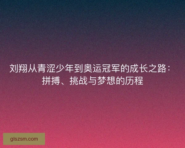 刘翔从青涩少年到奥运冠军的成长之路:拼搏、挑战与梦想的历程 刘翔从青涩少年到奥运冠军的成长之路:拼搏、挑战与梦想的历程